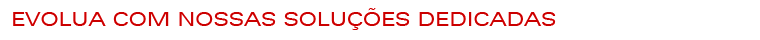 Evolua com nossas soluções dedicadas